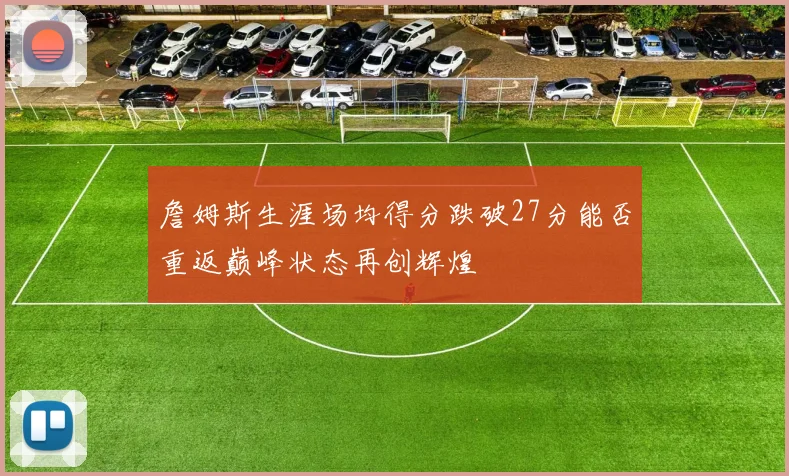 詹姆斯生涯场均得分跌破27分能否重返巅峰状态再创辉煌