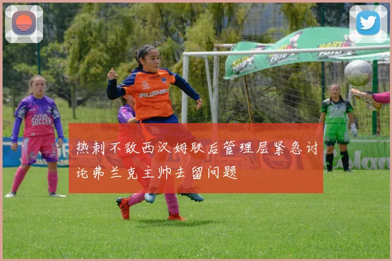 热刺不敌西汉姆联后管理层紧急讨论弗兰克主帅去留问题