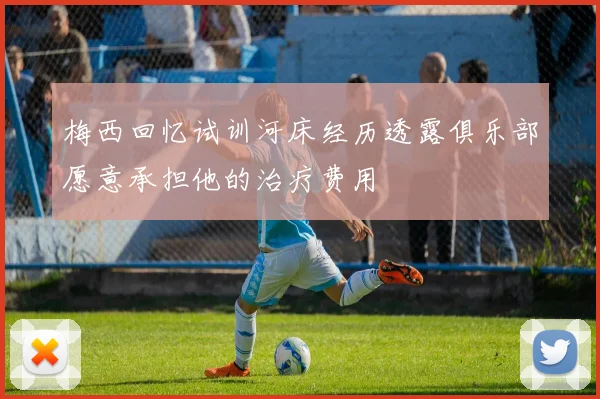 梅西回忆试训河床经历透露俱乐部愿意承担他的治疗费用