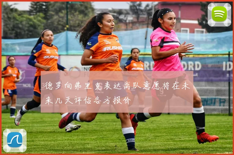 德罗向弗里克表达离队意愿将在未来几天评估各方报价
