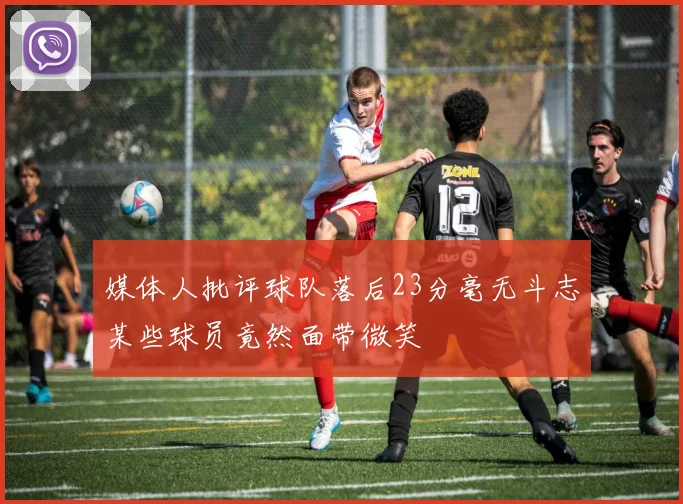 媒体人批评球队落后23分毫无斗志某些球员竟然面带微笑