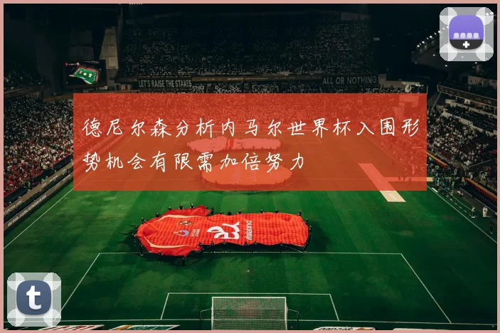 德尼尔森分析内马尔世界杯入围形势机会有限需加倍努力