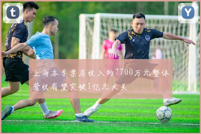 上海本季票房收入约7700万元整体营收有望突破1亿元大关