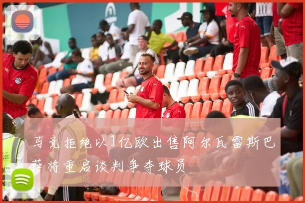 马竞拒绝以1亿欧出售阿尔瓦雷斯巴萨将重启谈判争夺球员