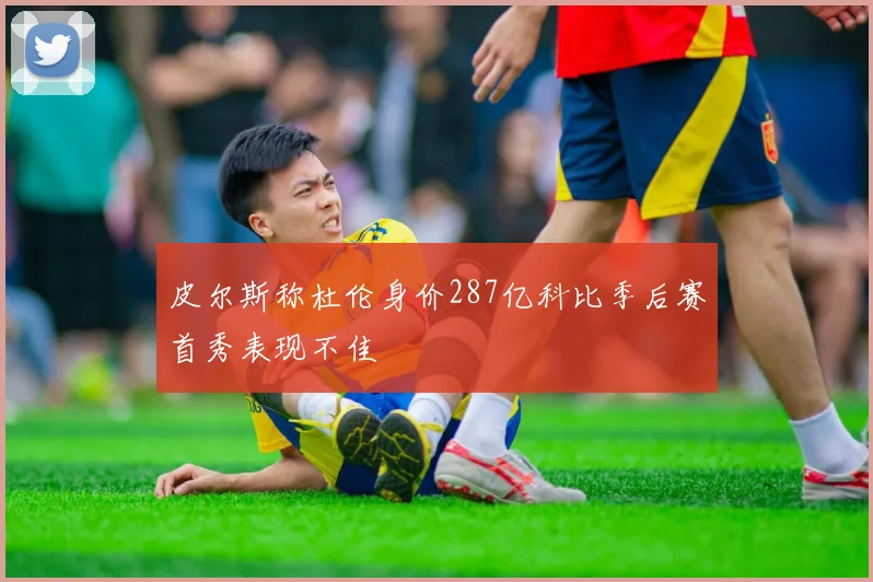 皮尔斯称杜伦身价287亿科比季后赛首秀表现不佳