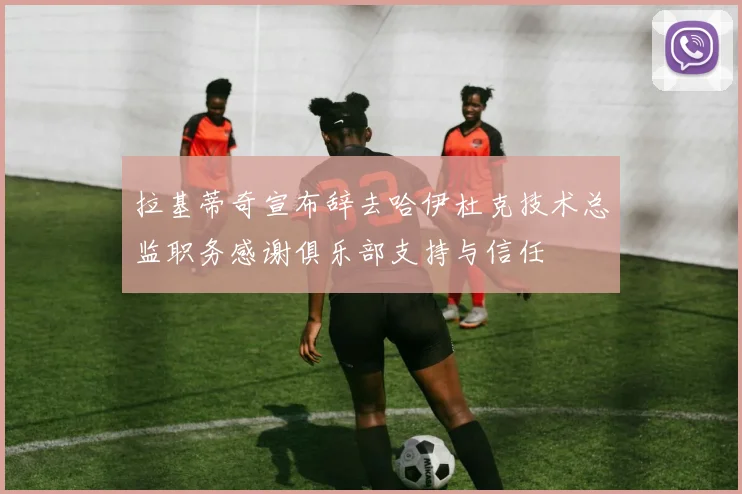 拉基蒂奇宣布辞去哈伊杜克技术总监职务感谢俱乐部支持与信任