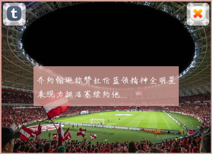 乔约翰逊称赞杜伦蓝领精神全明星表现力挺活塞续约他