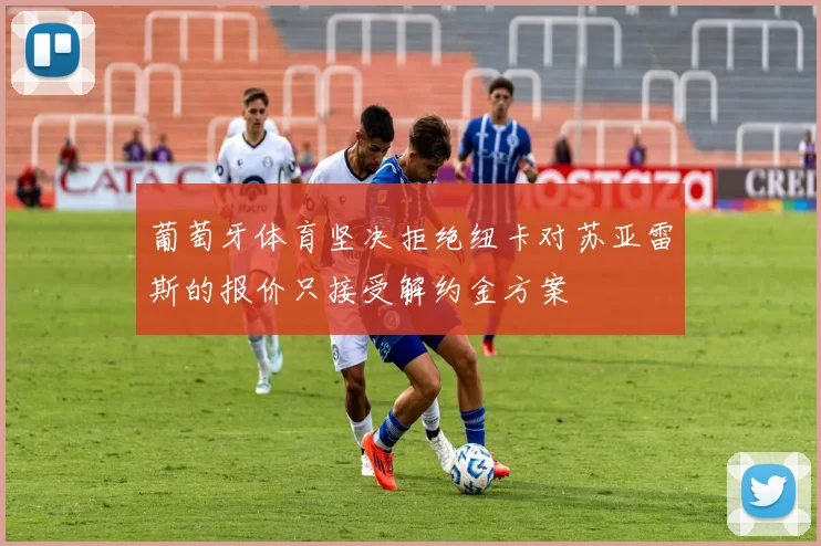 葡萄牙体育坚决拒绝纽卡对苏亚雷斯的报价只接受解约金方案