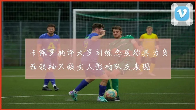 卡佩罗批评大罗训练态度称其为负面领袖只顾女人影响队友表现
