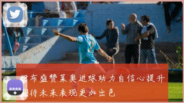伊布盛赞莱奥进球助力自信心提升期待未来表现更加出色