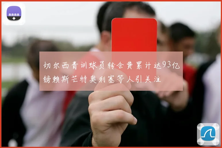 切尔西青训球员转会费累计达93亿镑赖斯芒特奥利塞等人引关注