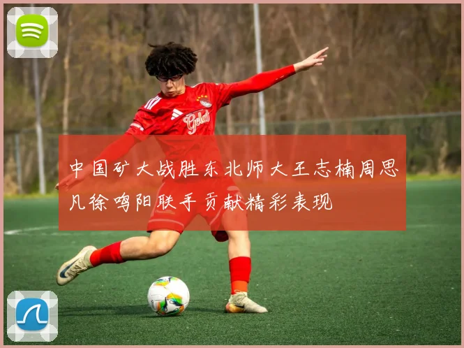 中国矿大战胜东北师大王志楠周思凡徐鸣阳联手贡献精彩表现