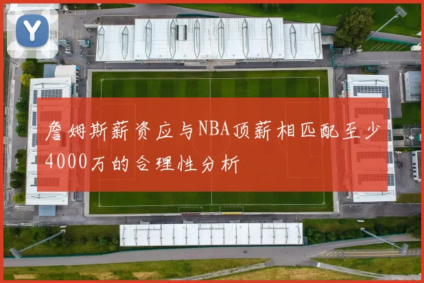 詹姆斯薪资应与NBA顶薪相匹配至少4000万的合理性分析
