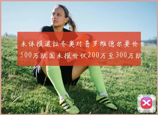 米体报道拉齐奥对普罗维德尔要价500万欧国米报价仅200万至300万欧