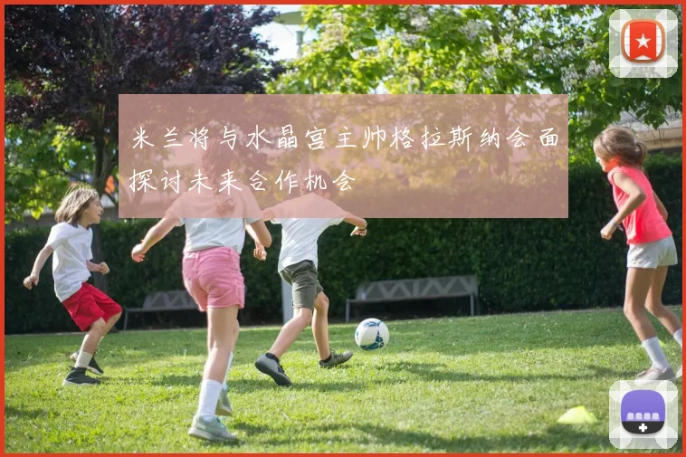 米兰将与水晶宫主帅格拉斯纳会面探讨未来合作机会
