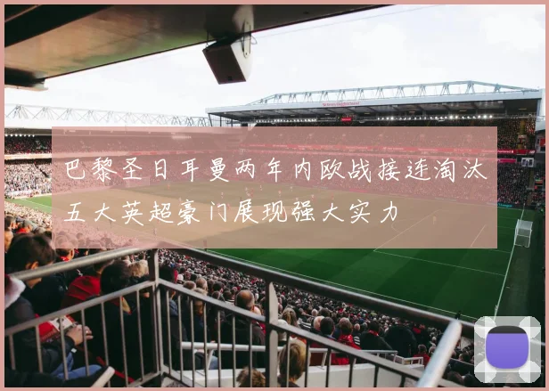 巴黎圣日耳曼两年内欧战接连淘汰五大英超豪门展现强大实力